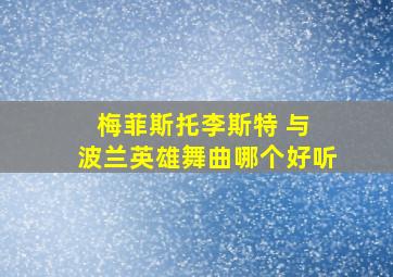 梅菲斯托李斯特 与 波兰英雄舞曲哪个好听